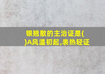 银翘散的主治证是( )A风温初起,表热轻证